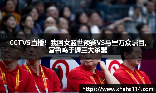 CCTV5直播！我国女篮世预赛VS马里万众瞩目，宫鲁鸣手握三大杀器
