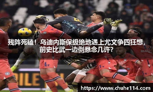 残阵死磕！乌迪内斯保级绝地遇上尤文争四狂想，前史比武一边倒悬念几许？