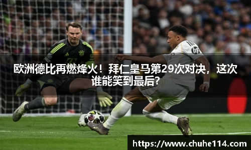欧洲德比再燃烽火！拜仁皇马第29次对决，这次谁能笑到最后？